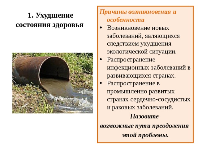  1. Ухудшение состояния здоровья   Причины возникновения и особенности Возникновение новых заболеваний, являющихся следствием ухудшения экологической ситуации. Распространение инфекционных заболеваний в развивающихся странах. Распространение в промышленно развитых странах сердечно-сосудистых и раковых заболеваний. Назовите возможные пути преодоления этой проблемы.  
