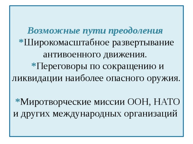  Возможные пути преодоления  * Широкомасштабное развертывание антивоенного движения.  * Переговоры по сокращению и ликвидации наиболее опасного оружия.  * Миротворческие миссии ООН, НАТО и других международных организаций   