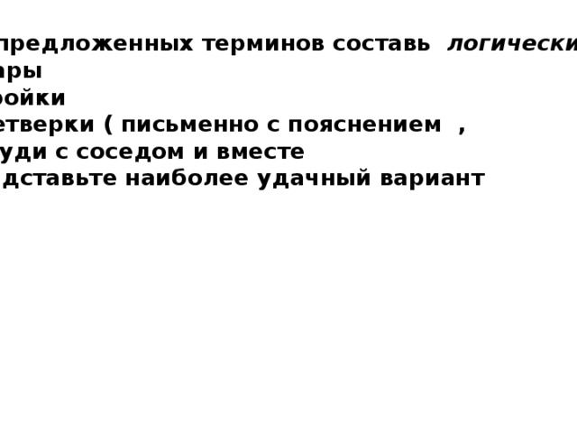 Из предложенных терминов составь логические : Пары Тройки Четверки ( письменно с пояснением , обсуди с соседом и вместе представьте наиболее удачный вариант    