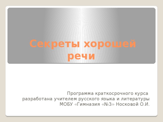 Секреты хорошей речи Программа краткосрочного курса разработана учителем русского языка и литературы  МОБУ «Гимназия «№3» Носковой О.И. 