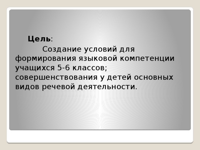   Цель :  Создание условий для формирования языковой компетенции учащихся 5-6 классов; совершенствования у детей основных видов речевой деятельности. 