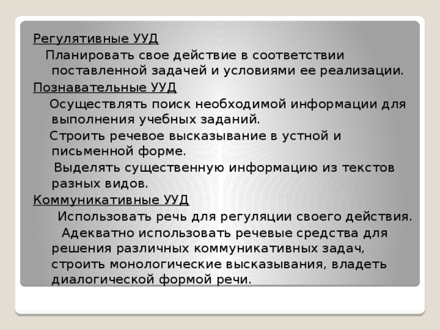 Регулятивные УУД  Планировать свое действие в соответствии поставленной задачей и условиями ее реализации. Познавательные УУД  Осуществлять поиск необходимой информации для выполнения учебных заданий.  Строить речевое высказывание в устной и письменной форме.  Выделять существенную информацию из текстов разных видов. Коммуникативные УУД  Использовать речь для регуляции своего действия.  Адекватно использовать речевые средства для решения различных коммуникативных задач, строить монологические высказывания, владеть диалогической формой речи. 