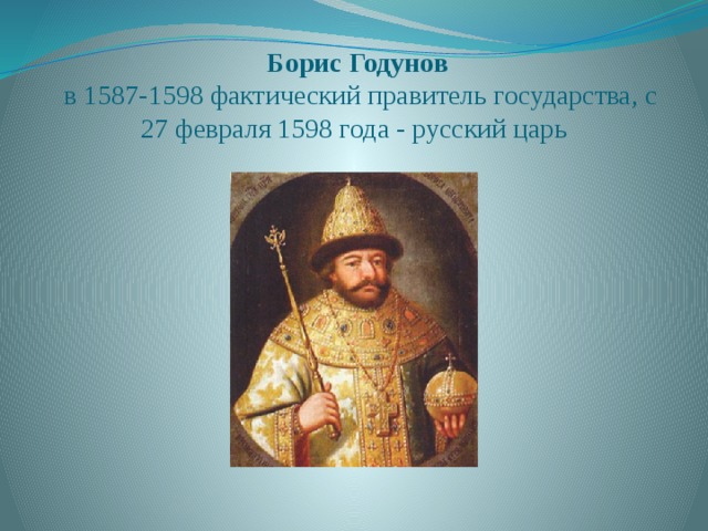   Борис Годунов  в 1587-1598 фактический правитель государства, с 27 февраля 1598 года - русский царь 