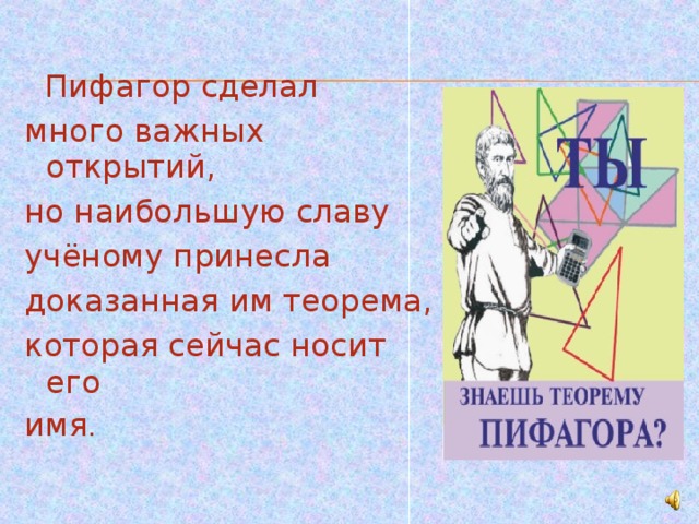  Пифагор сделал много важных открытий, но наибольшую славу учёному принесла доказанная им теорема, которая сейчас носит его имя . 