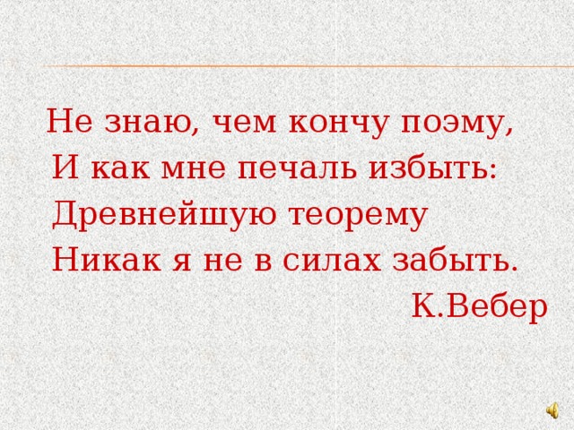  Не знаю, чем кончу поэму,  И как мне печаль избыть:  Древнейшую теорему  Никак я не в силах забыть. К.Вебер     