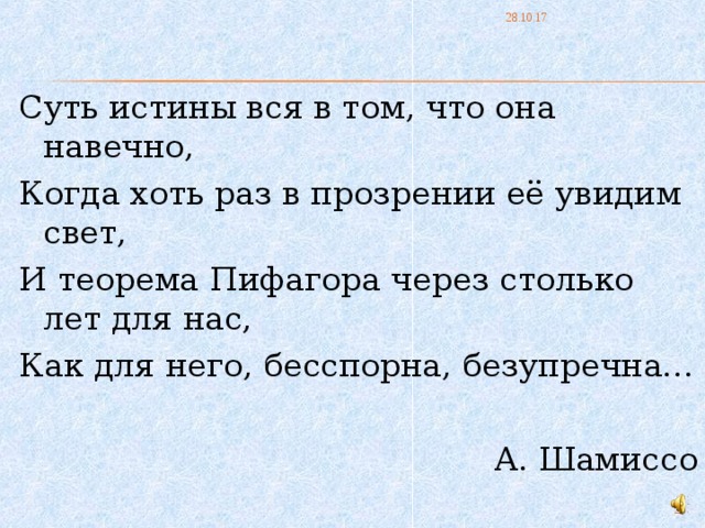 28.10.17 Суть истины вся в том, что она навечно, Когда хоть раз в прозрении её увидим свет, И теорема Пифагора через столько лет для нас, Как для него, бесспорна, безупречна… А. Шамиссо 24 