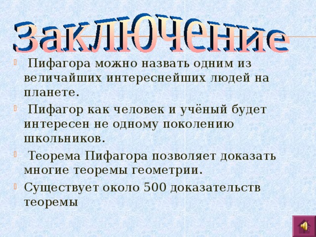  Пифагора можно назвать одним из величайших интереснейших людей на планете.  Пифагор как человек и учёный будет интересен не одному поколению школьников.  Теорема Пифагора позволяет доказать многие теоремы геометрии. Существует около 500 доказательств теоремы 