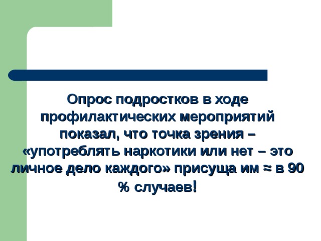 Опрос подростков в ходе профилактических мероприятий показал, что точка зрения – «употреблять наркотики или нет – это личное дело каждого» присуща им ≈ в 90 % случаев !   