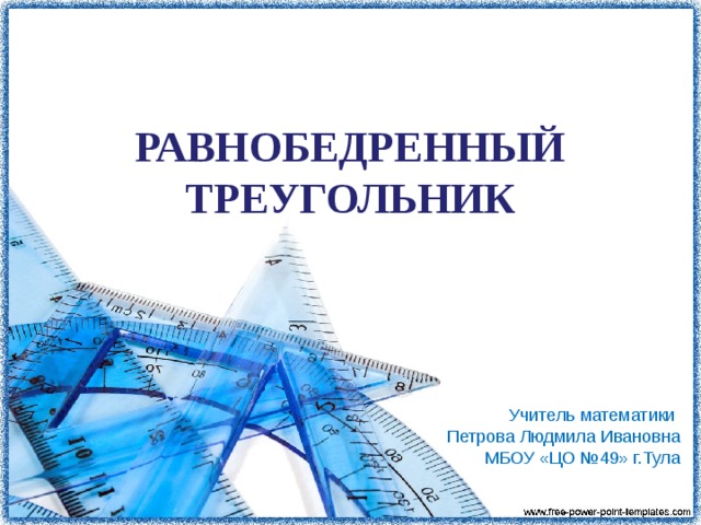 РАВНОБЕДРЕННЫЙ ТРЕУГОЛЬНИК Учитель математики Петрова Людмила Ивановна МБОУ «ЦО №49» г.Тула