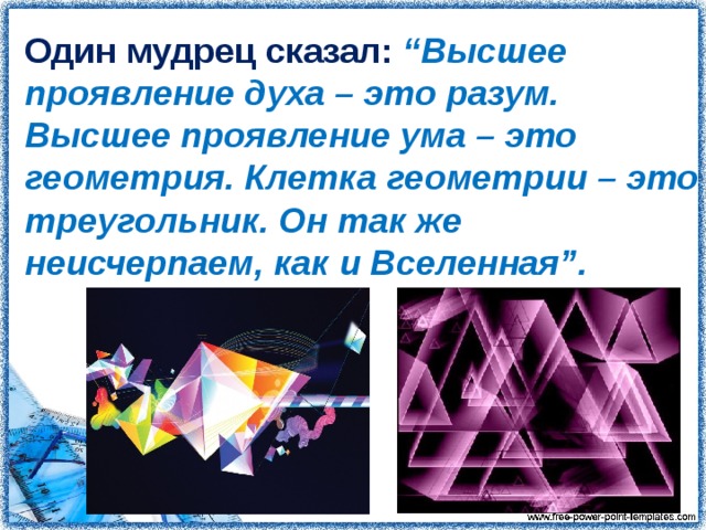 Один мудрец сказал: “Высшее проявление духа – это разум. Высшее проявление ума – это геометрия. Клетка геометрии – это треугольник. Он так же неисчерпаем, как и Вселенная”.