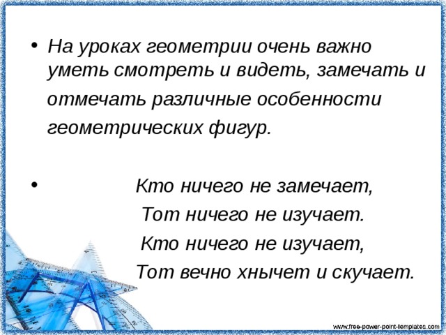 На уроках геометрии очень важно уметь смотреть и видеть, замечать и  отмечать различные особенности  геометрических фигур.  Кто ничего не замечает,