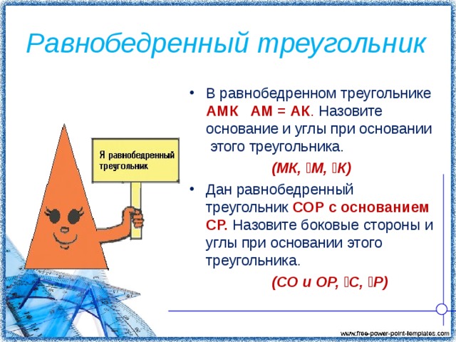 Равнобедренный треугольник В равнобедренном треугольнике АМК АМ = АК . Назовите основание и углы при основании этого треугольника.  (МК, ے М, ے К) Дан равнобедренный треугольник СОР c основанием СР. Назовите боковые стороны и углы при основании этого треугольника.  (СО и ОР, ے С, ے Р)