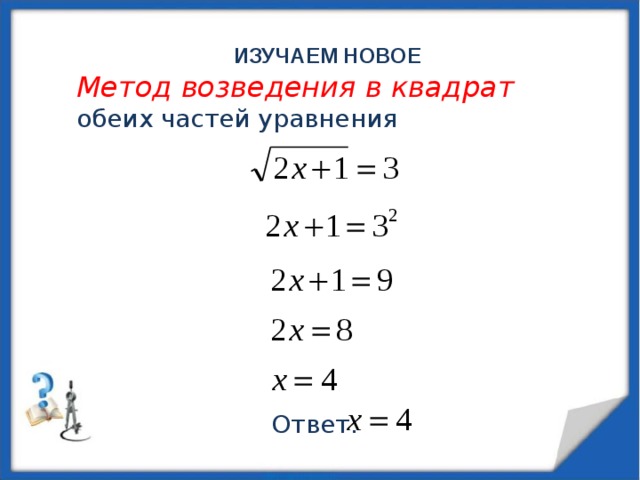 ИЗУЧАЕМ НОВОЕ Метод возведения в квадрат обеих частей уравнения Ответ: