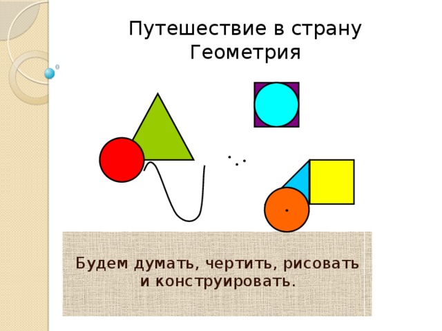 Путешествие в страну Геометрия Будем думать, чертить, рисовать и конструировать. 