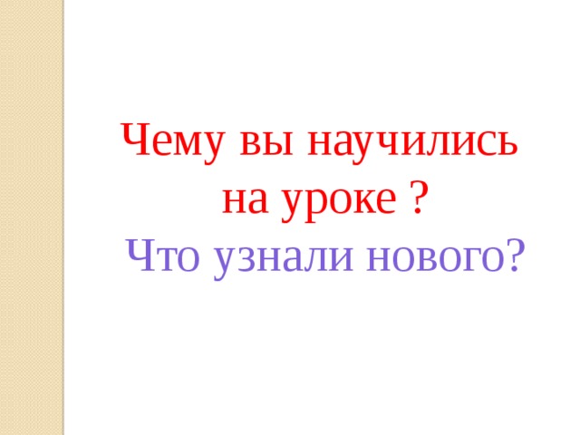 Чему вы научились на уроке ? Что узнали нового?      