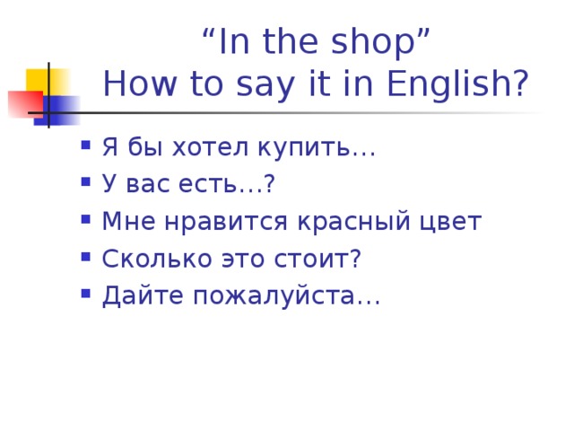 “ In the shop”  How to say it in English? Я бы хотел купить… У вас есть…? Мне нравится красный цвет Сколько это стоит? Дайте пожалуйста… 