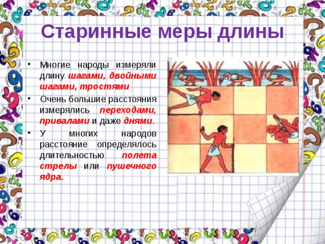 Старинные меры длины Многие народы измеряли длину шагами, двойными шагами, тростями Очень большие расстояния измерялись переходами, привалами  и даже днями . У многих народов расстояние определялось длительностью полета стрелы или пушечного ядра. 