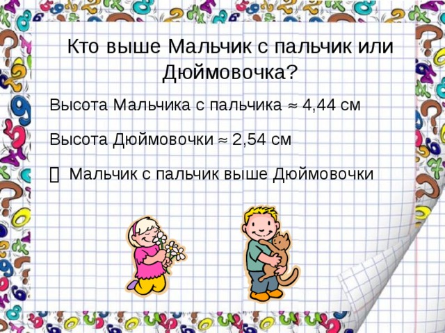 Кто выше Мальчик с пальчик или Дюймовочка? Высота Мальчика с пальчика  4,44 см Высота Дюймовочки  2,54 см   Мальчик с пальчик выше Дюймовочки 
