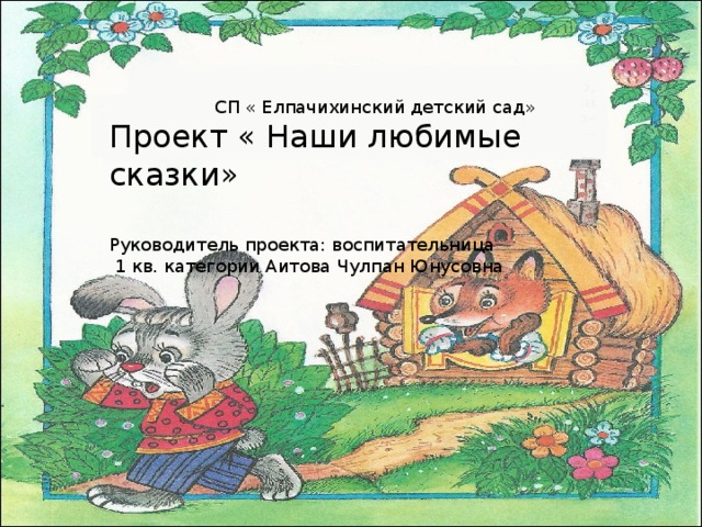  МБДОУ «Детский сад «Радуга»   Проект  « Мы любим добрые сказки» СП « Елпачихинский детский сад» Проект « Наши любимые сказки» Руководитель проекта: воспитательница  1 кв. категории Аитова Чулпан Юнусовна Выполнила: воспитательница Iкв.категории Тучыбаева Назиля Рафиковна 