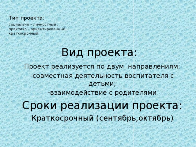 Тип проекта:  социально – личностный ,  практико – ориентированный,  краткосрочный.   Вид проекта: Проект реализуется по двум направлениям: -совместная деятельность воспитателя с детьми; -взаимодействие с родителями Сроки реализации проекта: Краткосрочный (сентябрь,октябрь) 