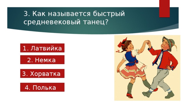 3. Как называется быстрый средневековый танец? 1. Латвийка 2. Немка 3. Хорватка 4. Полька 