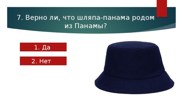 7. Верно ли, что шляпа-панама родом из Панамы? 1. Да 2. Нет 