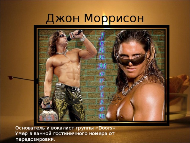 Джон Моррисон Основатель и вокалист группы « Doors » Умер в ванной гостиничного номера от передозировки.