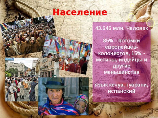 Население 43.646 млн. Человек  85% - потомки европейцев-колонистов, 15% - метисы, индейцы и другие меньшинства  язык кечуа, гуарани, испанский  