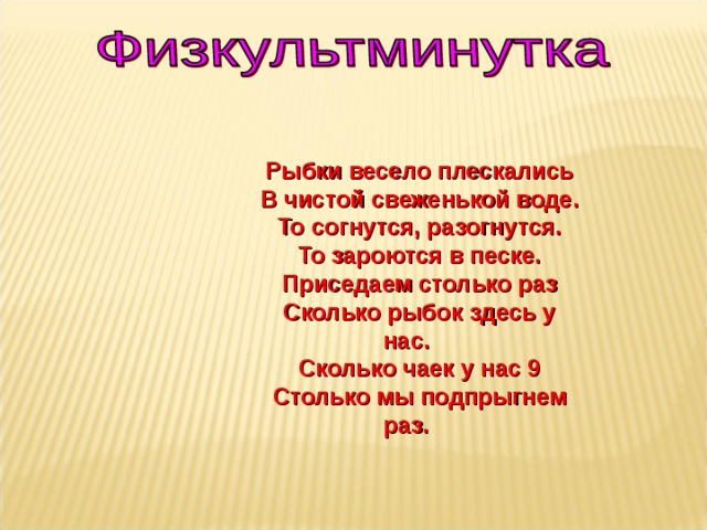 Рыбки весело плескались В чистой свеженькой воде. То согнутся, разогнутся. То зароются в песке. Приседаем столько раз Сколько рыбок здесь у нас. Сколько чаек у нас 9 Столько мы подпрыгнем раз.  