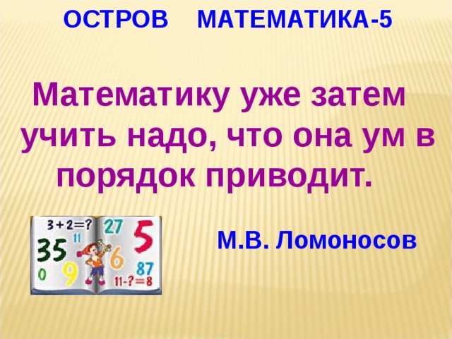 ОСТРОВ МАТЕМАТИКА-5 Математику уже затем   учить надо, что она ум в порядок приводит.   М.В. Ломоносов  