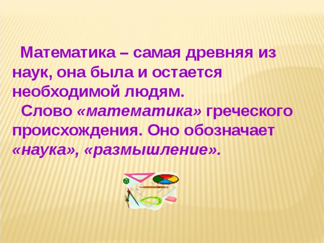  Математика – самая древняя из наук, она была и остается необходимой людям.   Слово «математика» греческого происхождения. Оно обозначает «наука», «размышление».  