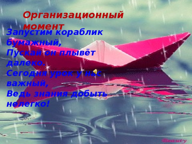 Организационный момент Запустим кораблик бумажный,  Пускай он плывёт далеко.  Сегодня урок у нас важный, Ведь знания добыть нелегко! 