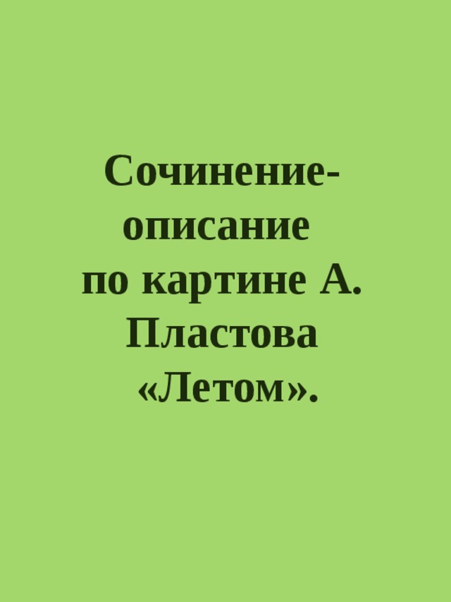 Сочинение-описание по картине А. Пластова  «Летом». 