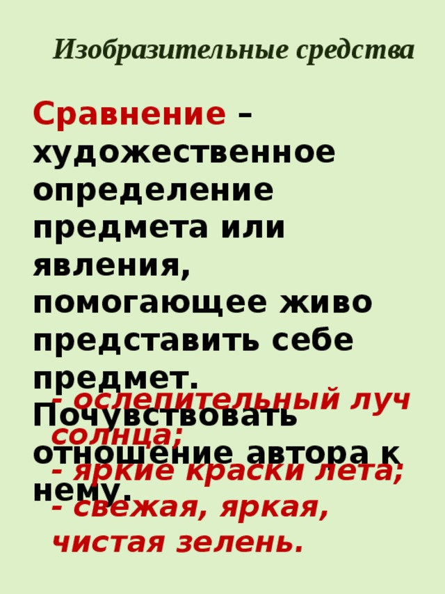 Изобразительные средства Сравнение – художественное определение предмета или явления, помогающее живо представить себе предмет. Почувствовать отношение автора к нему. - ослепительный луч солнца; - яркие краски лета; - свежая, яркая, чистая зелень. 