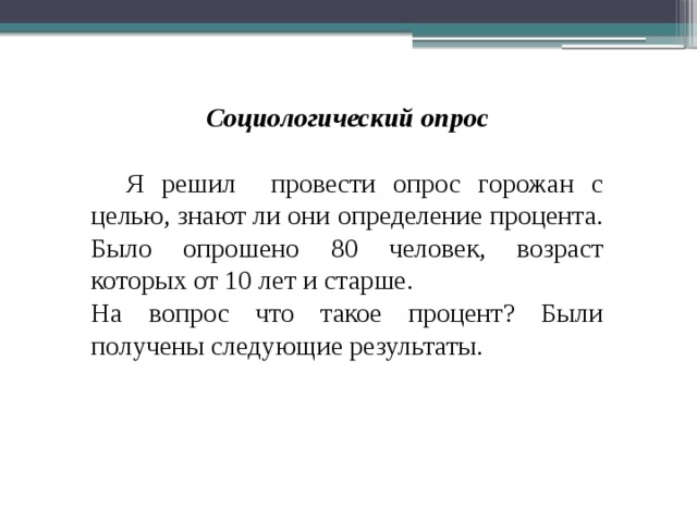 Социологический опрос  Я решил провести опрос горожан с целью, знают ли они определение процента. Было опрошено 80 человек, возраст которых от 10 лет и старше. На вопрос что такое процент? Были получены следующие результаты. 