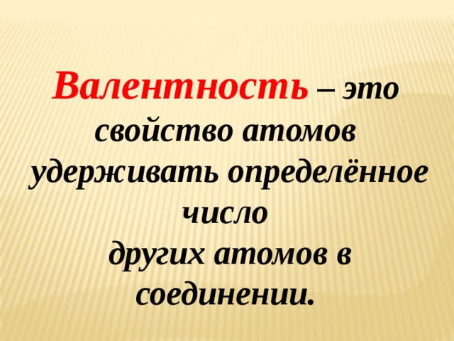 Валентность – это свойство атомов  удерживать определённое число  других атомов в соединении. 
