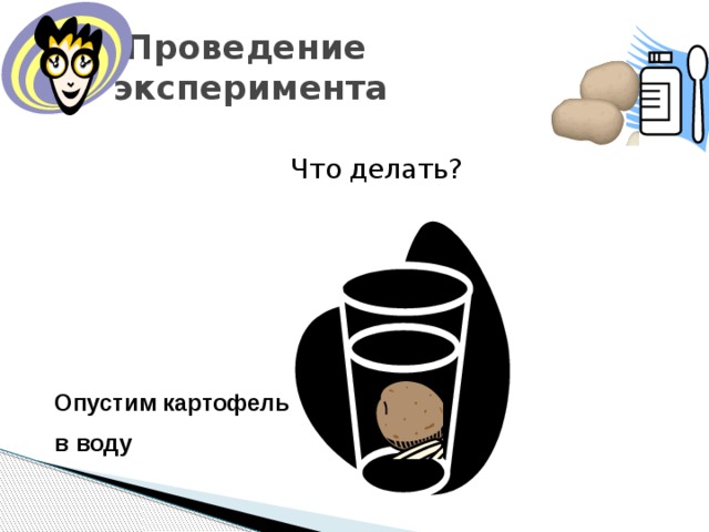  Проведение  эксперимента  Что делать? Опустим картофель в воду 