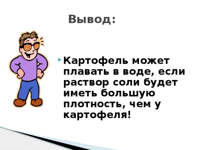  Вывод: Картофель может плавать в воде, если раствор соли будет иметь большую плотность, чем у картофеля! 