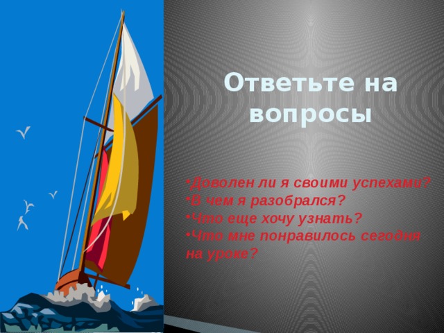 Ответьте на вопросы Доволен ли я своими успехами? В чем я разобрался? Что еще хочу узнать? Что мне понравилось сегодня на уроке? 