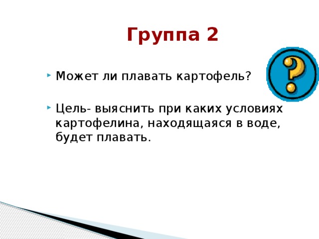 Группа 2 Может ли плавать картофель? Цель- выяснить при каких условиях картофелина, находящаяся в воде, будет плавать. 