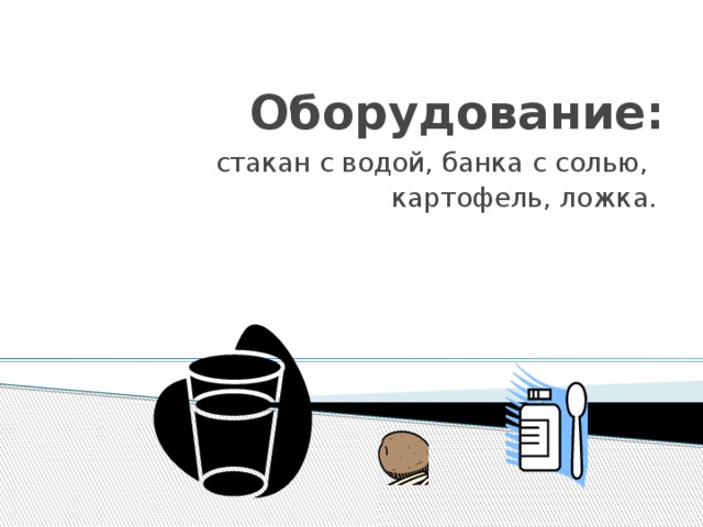  Оборудование: стакан с водой, банка с солью, картофель, ложка. 