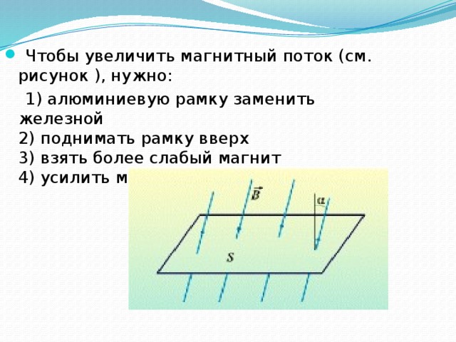  Чтобы увеличить магнитный поток (см. рисунок ), нужно:  1) алюминиевую рамку заменить железной  2) поднимать рамку вверх  3) взять более слабый магнит  4) усилить магнитное поле 