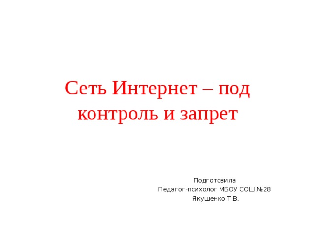 C еть Интернет – под контроль и запрет Подготовила Педагог-психолог МБОУ СОШ №28 Якушенко Т.В, 