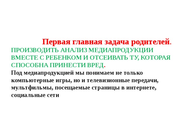  Первая главная задача родителей .  ПРОИЗВОДИТЬ АНАЛИЗ МЕДИАПРОДУКЦИИ ВМЕСТЕ С РЕБЕНКОМ И ОТСЕИВАТЬ ТУ, КОТОРАЯ СПОСОБНА ПРИНЕСТИ ВРЕД .  Под медиапродукцией мы понимаем не только компьютерные игры, но и телевизионные передачи, мультфильмы, посещаемые страницы в интернете, социальные сети   