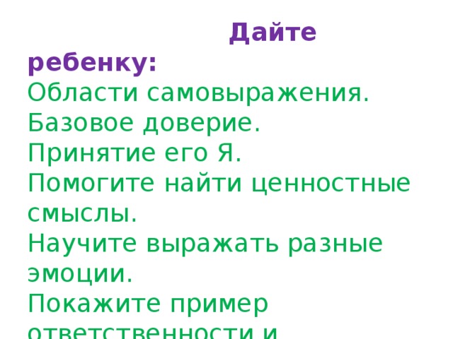  Дайте ребенку:  Области самовыражения.  Базовое доверие.  Принятие его Я.  Помогите найти ценностные смыслы.  Научите выражать разные эмоции.  Покажите пример ответственности и самореализации.   