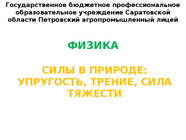 Государственное бюджетное профессиональное образовательное учреждение Саратовской области Петровский агропромышленный лицей ФИЗИКА СИЛЫ В ПРИРОДЕ: УПРУГОСТЬ, ТРЕНИЕ, СИЛА ТЯЖЕСТИ 