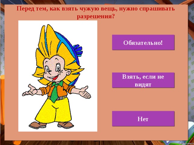 Перед тем, как взять чужую вещь, нужно спрашивать разрешения? Обязательно! Взять, если не видят Нет 