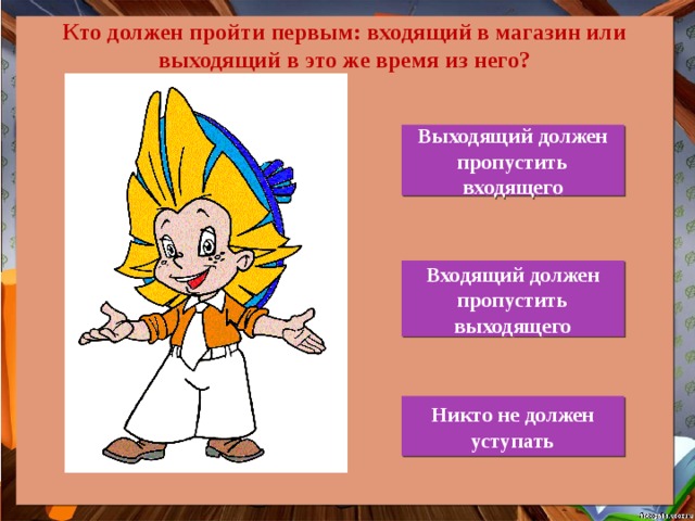 Кто должен пройти первым: входящий в магазин или выходящий в это же время из него? Выходящий должен пропустить входящего Входящий должен пропустить выходящего Никто не должен уступать 