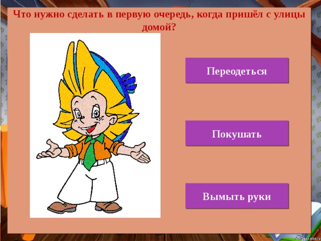Что нужно сделать в первую очередь, когда пришёл с улицы домой? Переодеться Покушать Вымыть руки 