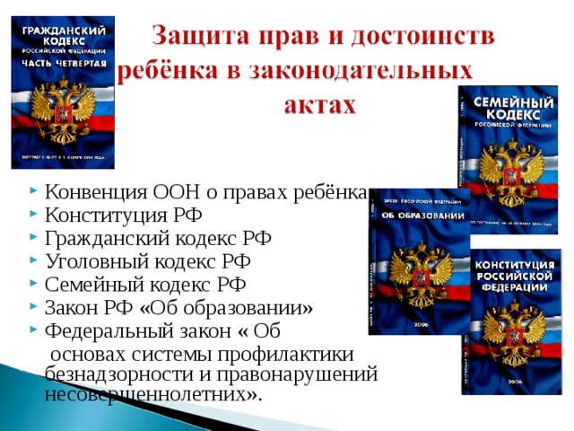 Конвенция ООН о правах ребёнка Конституция РФ Гражданский кодекс РФ Уголовный кодекс РФ Семейный кодекс РФ Закон РФ «Об образовании» Федеральный закон « Об  основах системы профилактики безнадзорности и правонарушений несовершеннолетних». 